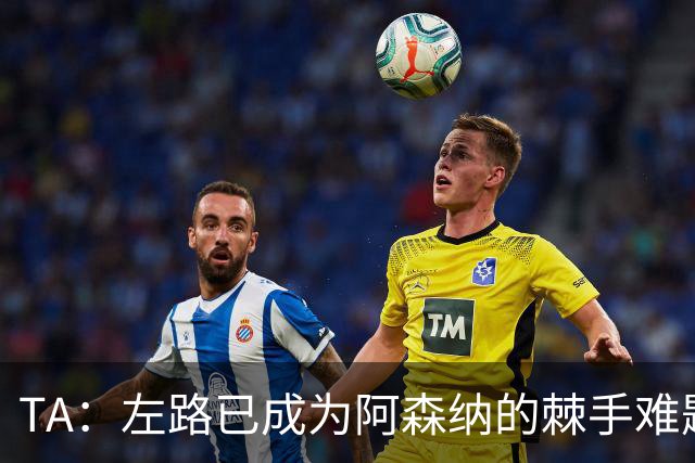 TA：左路已成为阿森纳的棘手难题，马杜埃凯可以作为奇兵使用